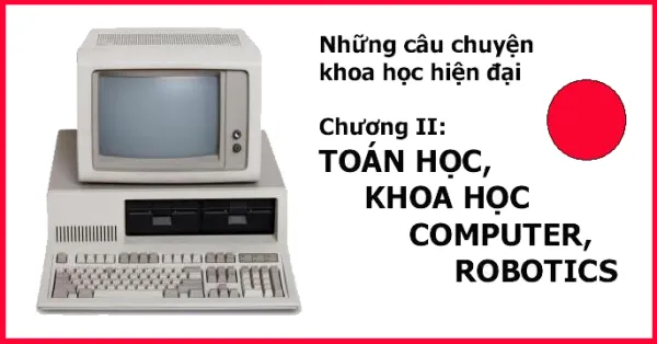 Những câu chuyện khoa học hiện đại - Chương II: TOÁN HỌC, KHOA HỌC COMPUTER, ROBOTICS